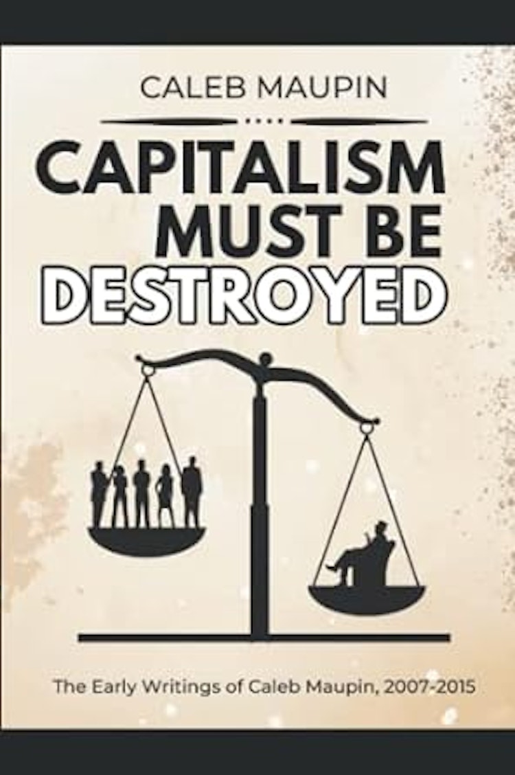 Capitalism Must Be Destroyed: The Early Writings of Caleb Maupin 2007-2015
